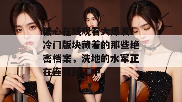 糖心在线观看大爆发！冷门版块藏着的那些绝密档案，洗地的水军正在连夜赶工中。